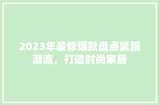 2023年装修爆款盘点紧跟潮流，打造时尚家居