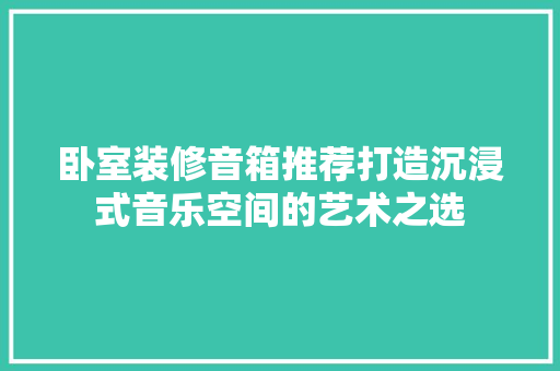 卧室装修音箱推荐打造沉浸式音乐空间的艺术之选