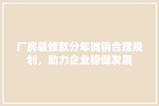 厂房装修款分年摊销合理规划，助力企业稳健发展