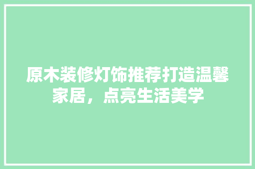 原木装修灯饰推荐打造温馨家居，点亮生活美学