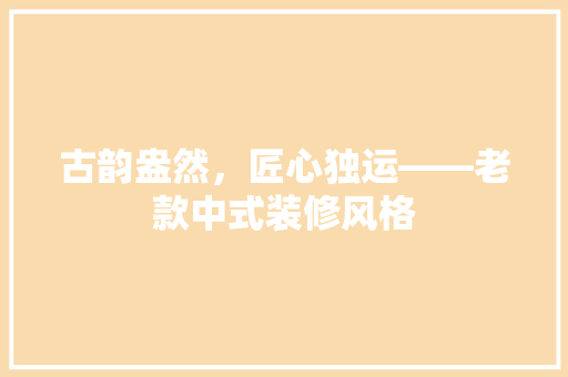 古韵盎然，匠心独运——老款中式装修风格