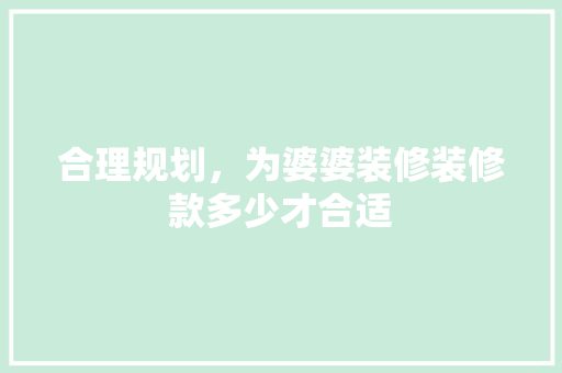合理规划，为婆婆装修装修款多少才合适