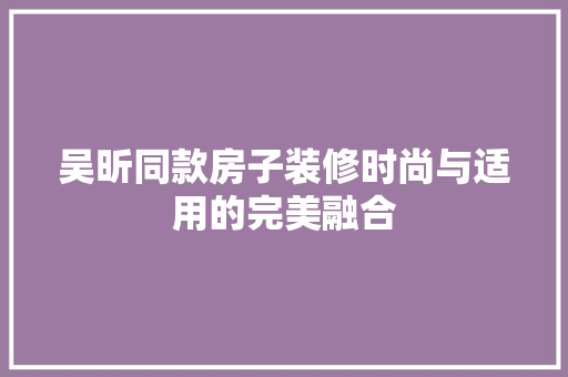 吴昕同款房子装修时尚与适用的完美融合