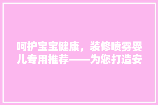 呵护宝宝健康，装修喷雾婴儿专用推荐——为您打造安全舒适的育儿环境