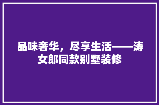 品味奢华，尽享生活——涛女郎同款别墅装修