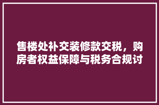 售楼处补交装修款交税，购房者权益保障与税务合规讨论