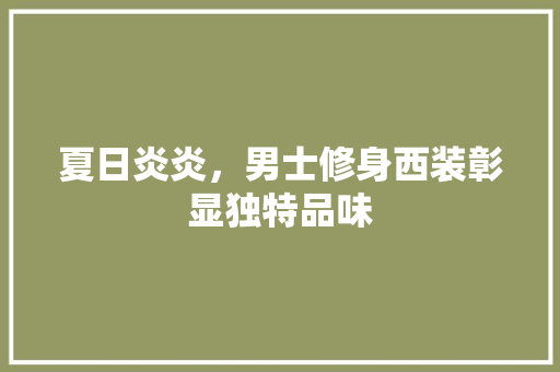夏日炎炎，男士修身西装彰显独特品味