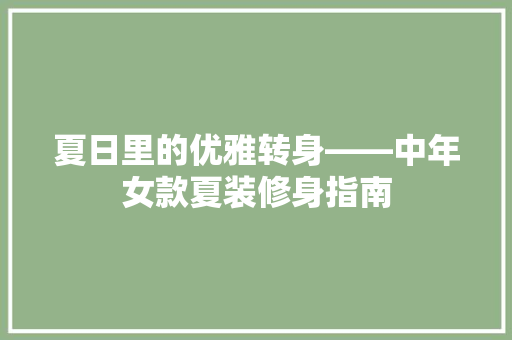 夏日里的优雅转身——中年女款夏装修身指南