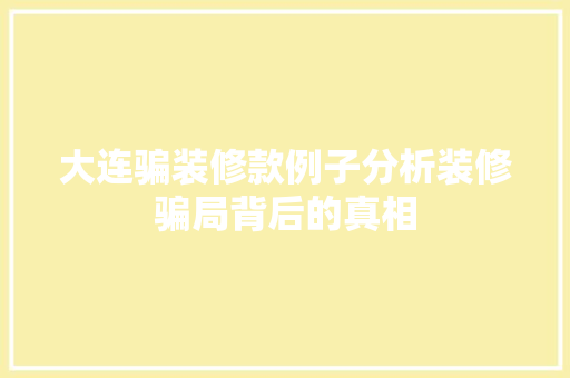 大连骗装修款例子分析装修骗局背后的真相