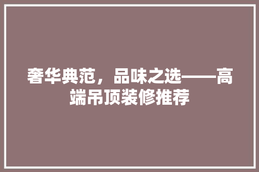 奢华典范，品味之选——高端吊顶装修推荐