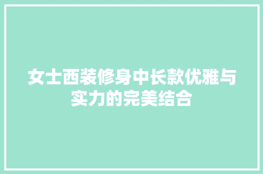 女士西装修身中长款优雅与实力的完美结合