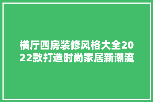 横厅四房装修风格大全2022款打造时尚家居新潮流