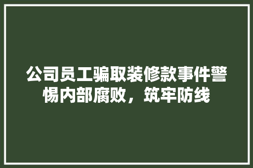 公司员工骗取装修款事件警惕内部腐败，筑牢防线