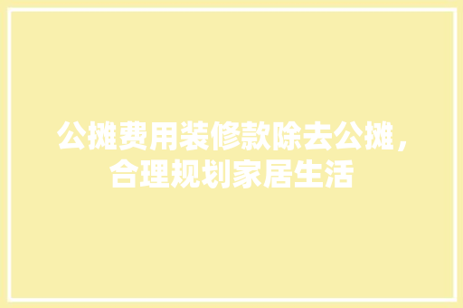 公摊费用装修款除去公摊，合理规划家居生活