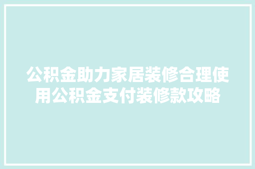 公积金助力家居装修合理使用公积金支付装修款攻略
