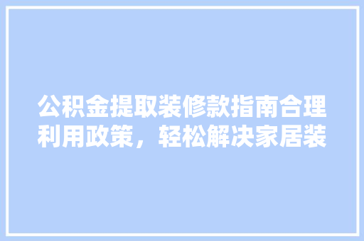 公积金提取装修款指南合理利用政策，轻松解决家居装修资金难题