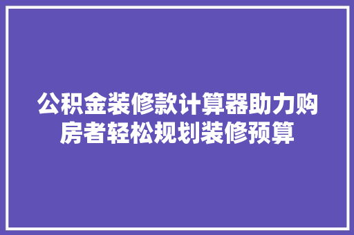 公积金装修款计算器助力购房者轻松规划装修预算
