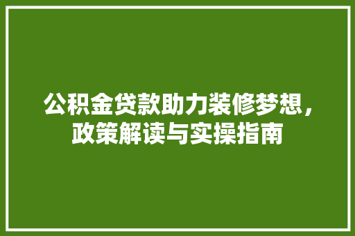 公积金贷款助力装修梦想，政策解读与实操指南