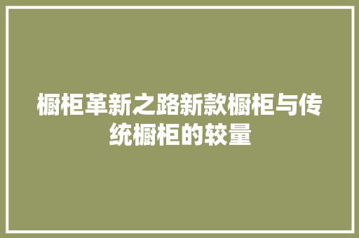 橱柜革新之路新款橱柜与传统橱柜的较量