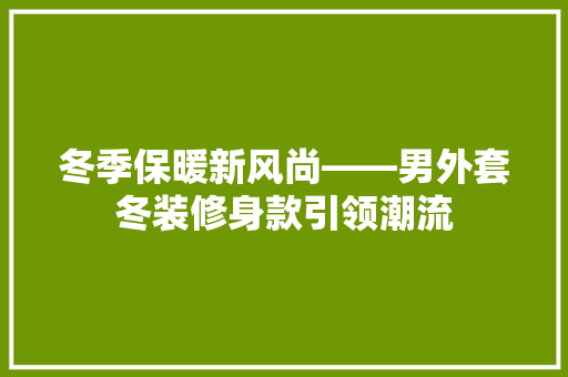 冬季保暖新风尚——男外套冬装修身款引领潮流