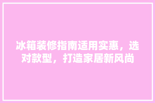 冰箱装修指南适用实惠，选对款型，打造家居新风尚