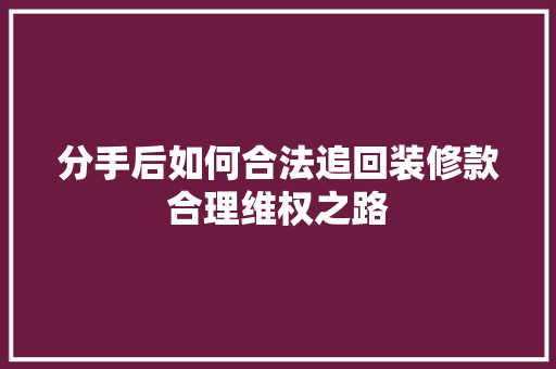 分手后如何合法追回装修款合理维权之路