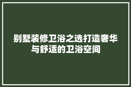 别墅装修卫浴之选打造奢华与舒适的卫浴空间