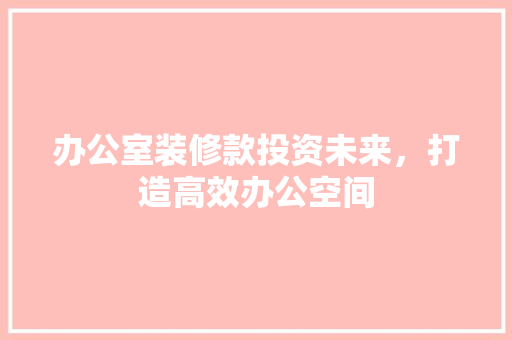 办公室装修款投资未来，打造高效办公空间
