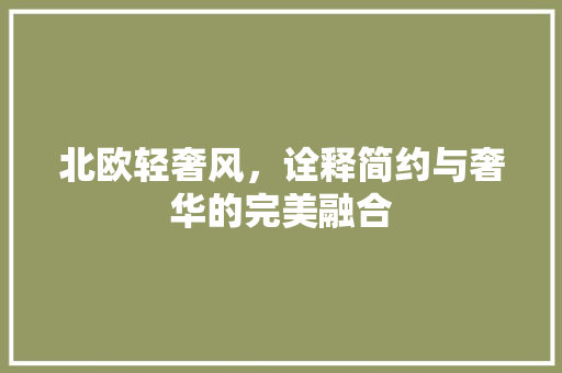 北欧轻奢风，诠释简约与奢华的完美融合