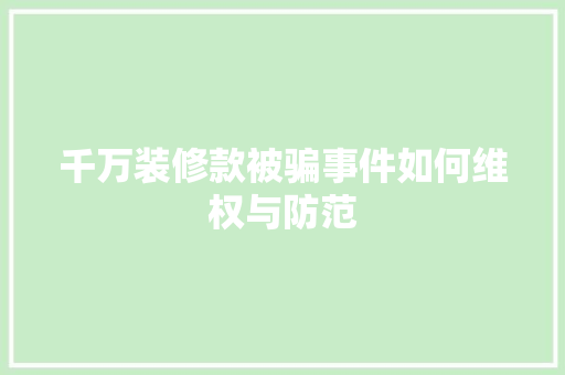 千万装修款被骗事件如何维权与防范