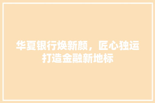 华夏银行焕新颜，匠心独运打造金融新地标