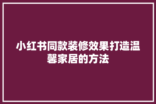 小红书同款装修效果打造温馨家居的方法