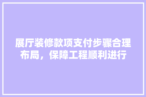 展厅装修款项支付步骤合理布局，保障工程顺利进行
