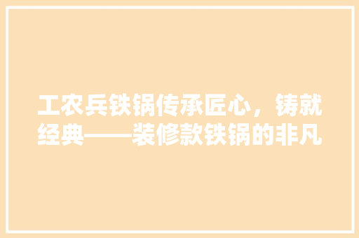 工农兵铁锅传承匠心，铸就经典——装修款铁锅的非凡魅力