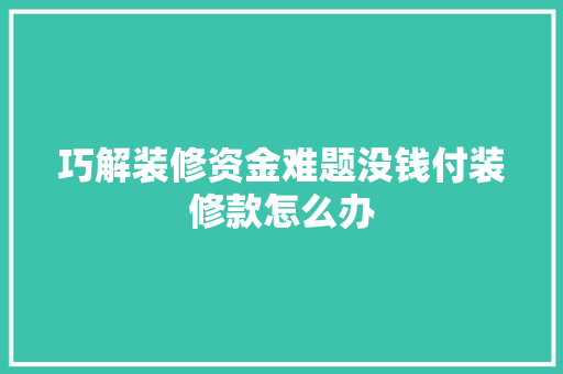 巧解装修资金难题没钱付装修款怎么办