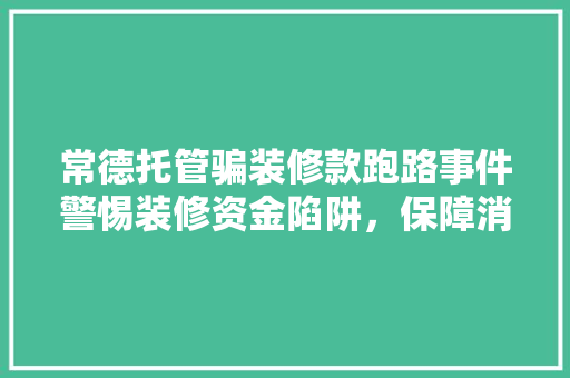 常德托管骗装修款跑路事件警惕装修资金陷阱，保障消费者权益