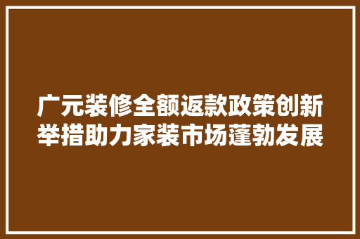 广元装修全额返款政策创新举措助力家装市场蓬勃发展