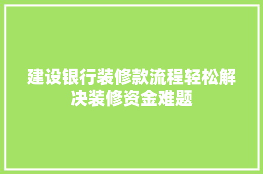 建设银行装修款流程轻松解决装修资金难题