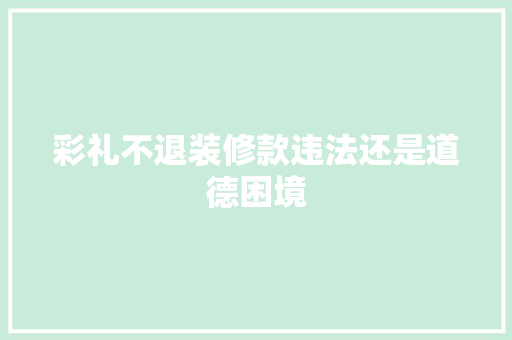 彩礼不退装修款违法还是道德困境