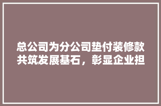 总公司为分公司垫付装修款共筑发展基石，彰显企业担当