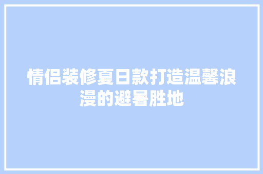 情侣装修夏日款打造温馨浪漫的避暑胜地