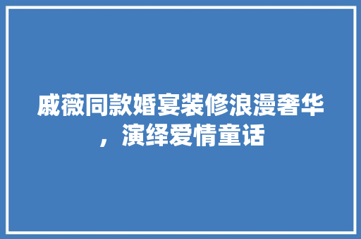 戚薇同款婚宴装修浪漫奢华，演绎爱情童话