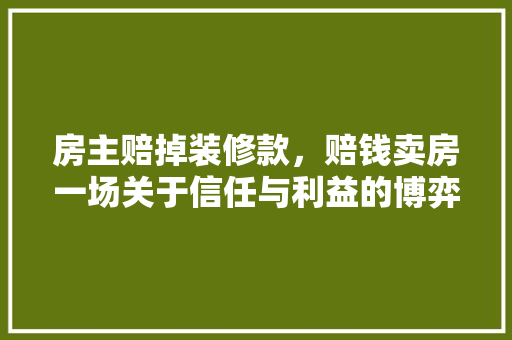 房主赔掉装修款，赔钱卖房一场关于信任与利益的博弈