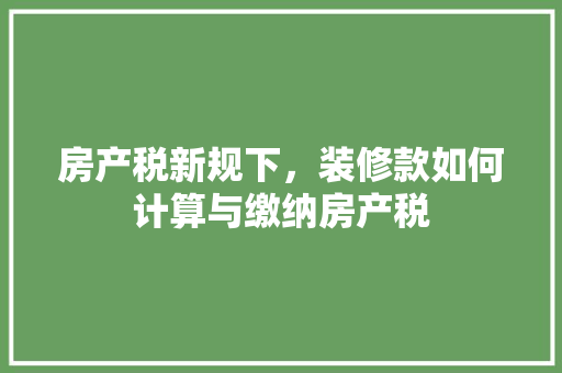 房产税新规下，装修款如何计算与缴纳房产税
