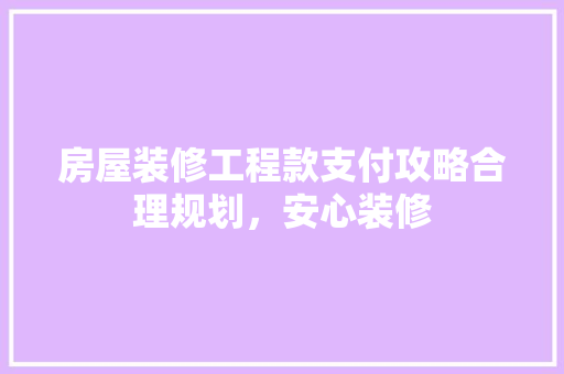 房屋装修工程款支付攻略合理规划，安心装修