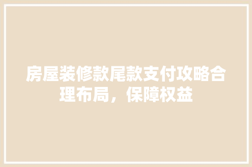 房屋装修款尾款支付攻略合理布局，保障权益