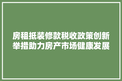 房租抵装修款税收政策创新举措助力房产市场健康发展
