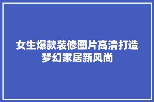 女生爆款装修图片高清打造梦幻家居新风尚