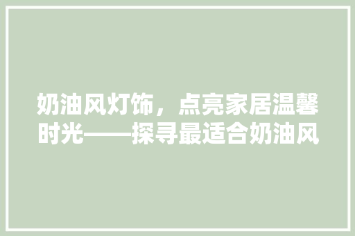 奶油风灯饰，点亮家居温馨时光——探寻最适合奶油风装修的灯饰推荐