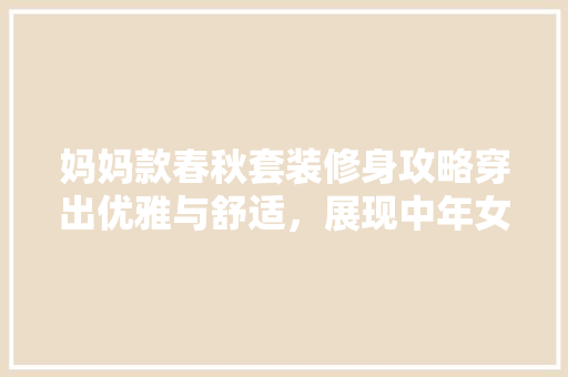 妈妈款春秋套装修身攻略穿出优雅与舒适，展现中年女的魅力